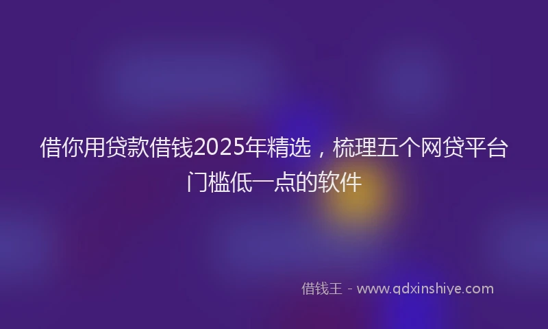 借你用贷款借钱2025年精选，梳理五个网贷平台门槛低一点的软件