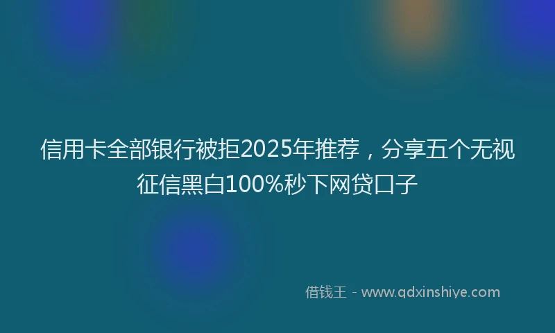 信用卡全部银行被拒2025年推荐，分享五个无视征信黑白100%秒下网贷口子