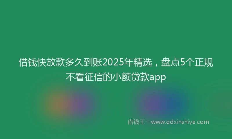 借钱快放款多久到账2025年精选，盘点5个正规不看征信的小额贷款app
