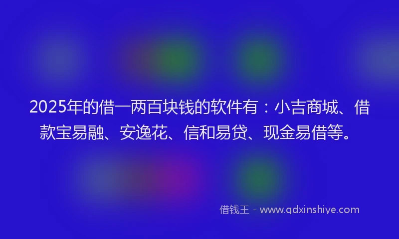 2025年的借一两百块钱的软件有：小吉商城、借款宝易融、安逸花、信和易贷、现金易借等。