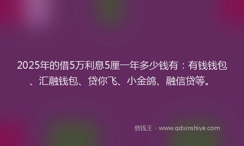 2025年的借5万利息5厘一年多少钱有：有钱钱包、汇融钱包、贷你飞、小金鸽、融信贷等。