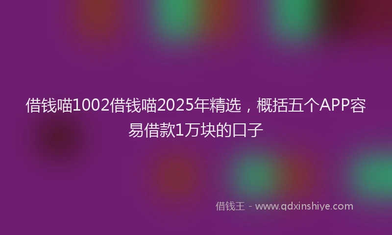 借钱喵1002借钱喵2025年精选，概括五个APP容易借款1万块的口子