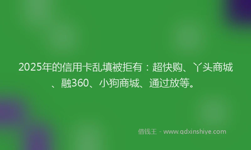 2025年的信用卡乱填被拒有：超快购、丫头商城、融360、小狗商城、通过放等。