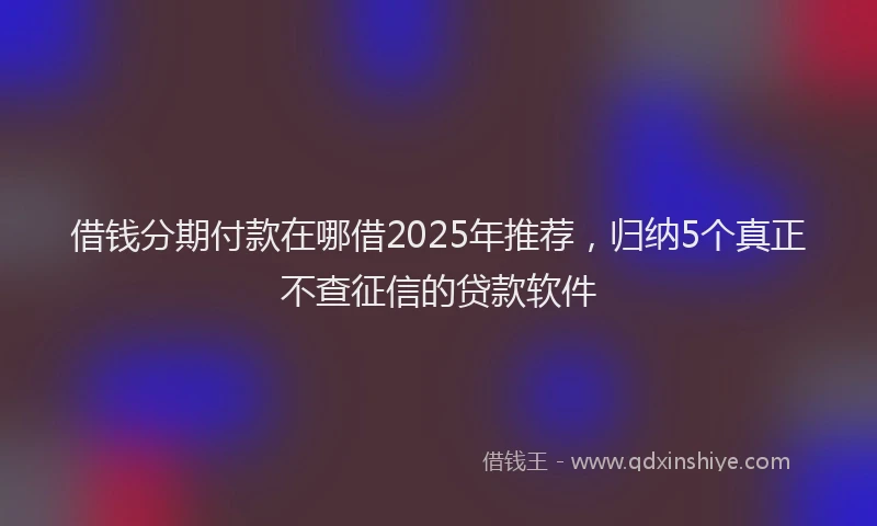 借钱分期付款在哪借2025年推荐，归纳5个真正不查征信的贷款软件
