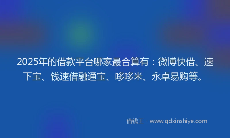 2025年的借款平台哪家最合算有：微博快借、速下宝、钱速借融通宝、哆哆米、永卓易购等。