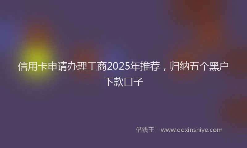信用卡申请办理工商2025年推荐，归纳五个黑户下款口子