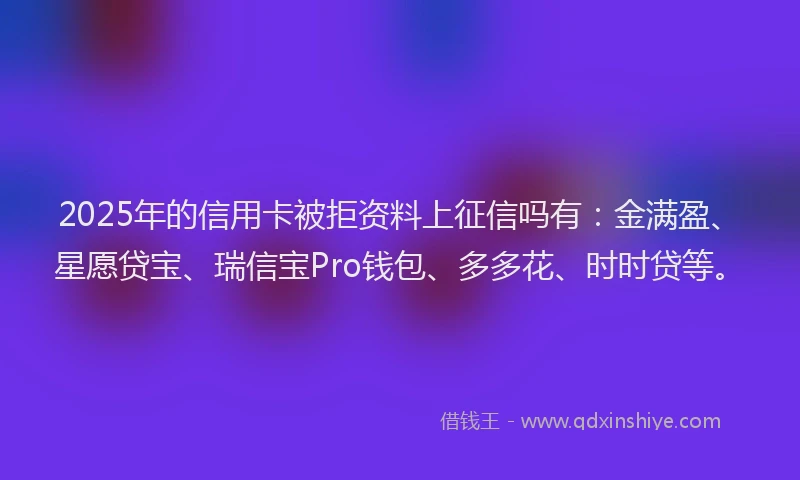 2025年的信用卡被拒资料上征信吗有：金满盈、星愿贷宝、瑞信宝Pro钱包、多多花、时时贷等。