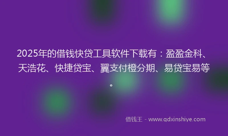 2025年的借钱快贷工具软件下载有：盈盈金科、天浩花、快捷贷宝、翼支付橙分期、易贷宝易等。