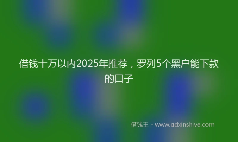 借钱十万以内2025年推荐，罗列5个黑户能下款的口子