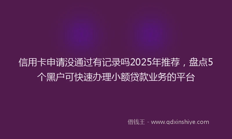 信用卡申请没通过有记录吗2025年推荐，盘点5个黑户可快速办理小额贷款业务的平台
