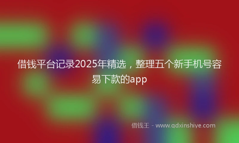 借钱平台记录2025年精选，整理五个新手机号容易下款的app