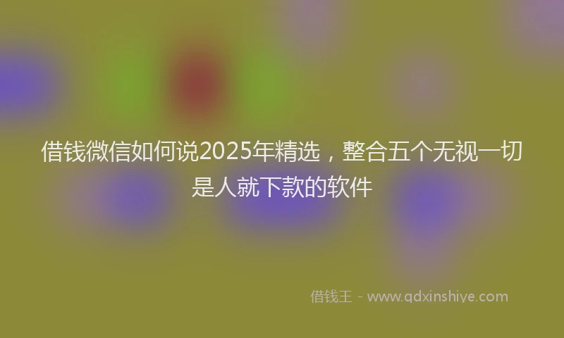 借钱微信如何说2025年精选，整合五个无视一切是人就下款的软件