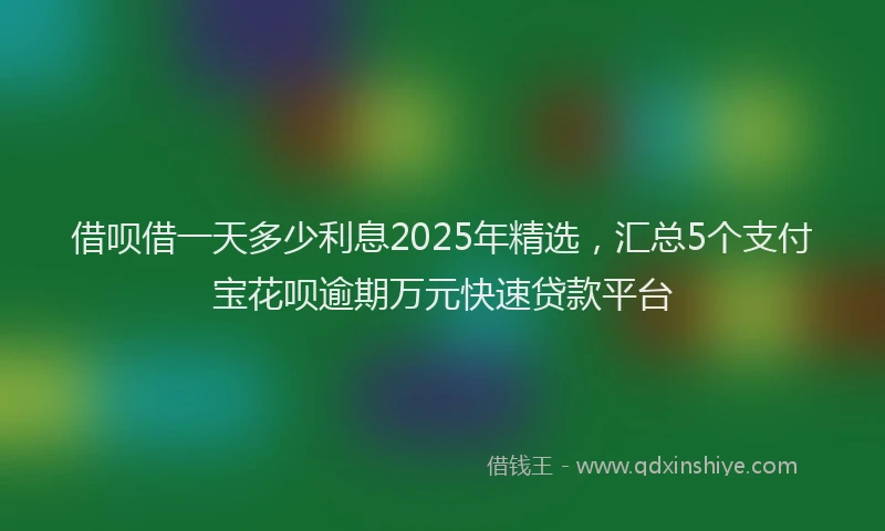 借呗借一天多少利息2025年精选，汇总5个支付宝花呗逾期万元快速贷款平台