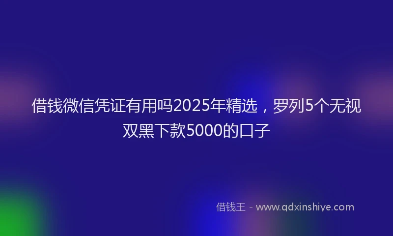借钱微信凭证有用吗2025年精选，罗列5个无视双黑下款5000的口子