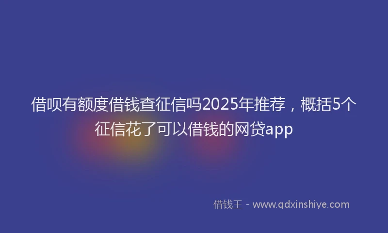 借呗有额度借钱查征信吗2025年推荐，概括5个征信花了可以借钱的网贷app