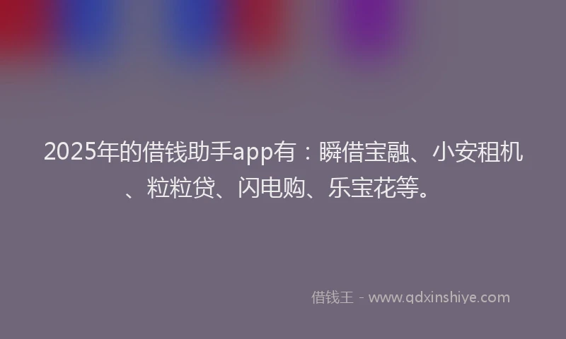 2025年的借钱助手app有：瞬借宝融、小安租机、粒粒贷、闪电购、乐宝花等。