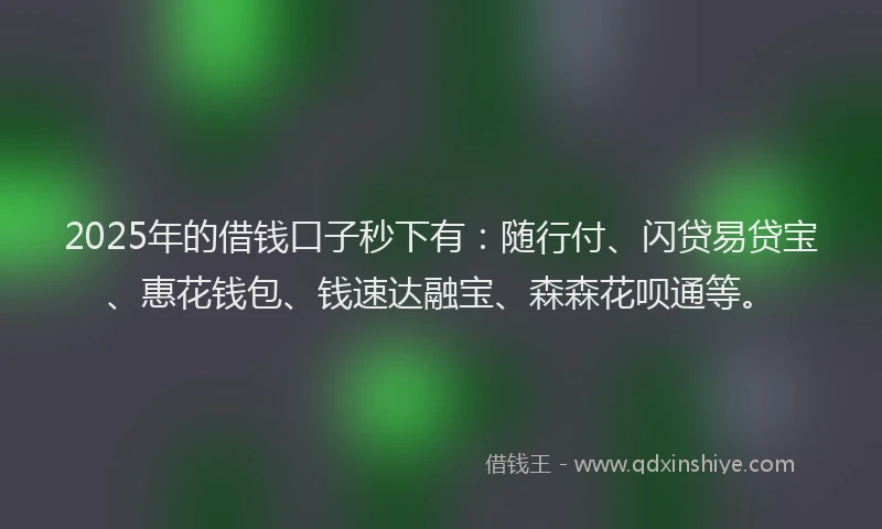 2025年的借钱口子秒下有:随行付、闪贷易贷宝、惠花钱包、钱速达融宝、森森花呗通等。