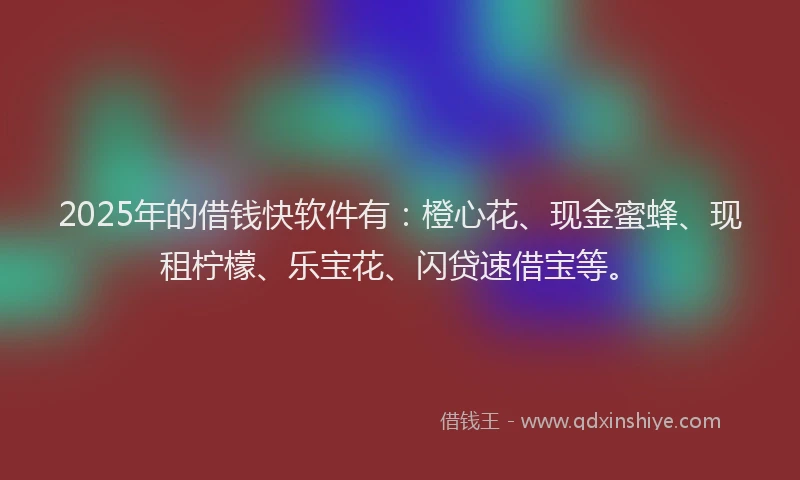 2025年的借钱快软件有：橙心花、现金蜜蜂、现租柠檬、乐宝花、闪贷速借宝等。