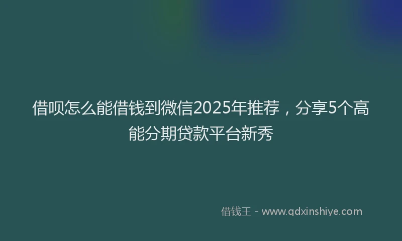 借呗怎么能借钱到微信2025年推荐，分享5个高能分期贷款平台新秀