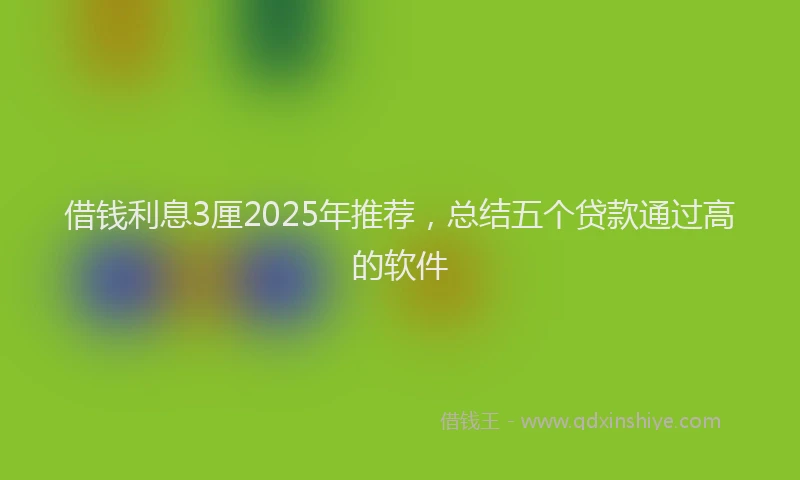 借钱利息3厘2025年推荐，总结五个贷款通过高的软件
