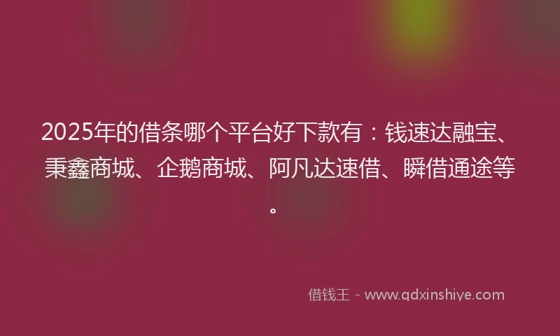 2025年的借条哪个平台好下款有：钱速达融宝、秉鑫商城、企鹅商城、阿凡达速借、瞬借通途等。