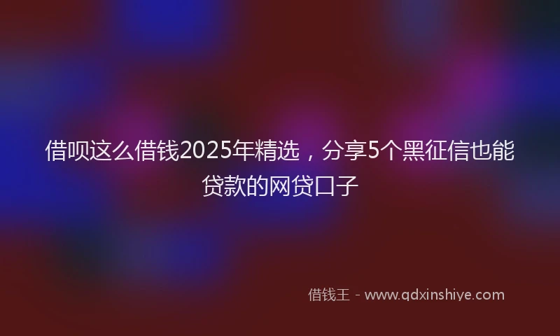 借呗这么借钱2025年精选，分享5个黑征信也能贷款的网贷口子