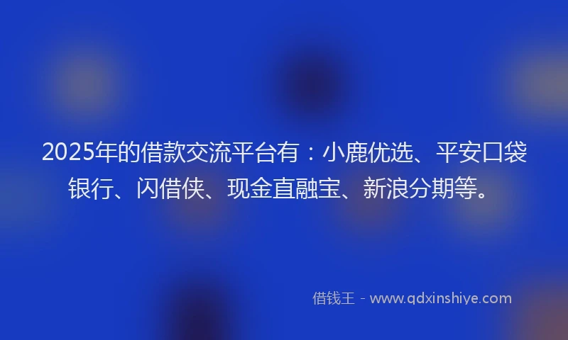 2025年的借款交流平台有：小鹿优选、平安口袋银行、闪借侠、现金直融宝、新浪分期等。
