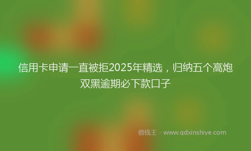 信用卡申请一直被拒2025年精选，归纳五个高炮双黑逾期必下款口子