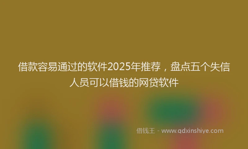 借款容易通过的软件2025年推荐，盘点五个失信人员可以借钱的网贷软件