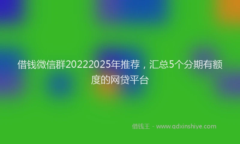 借钱微信群20222025年推荐，汇总5个分期有额度的网贷平台