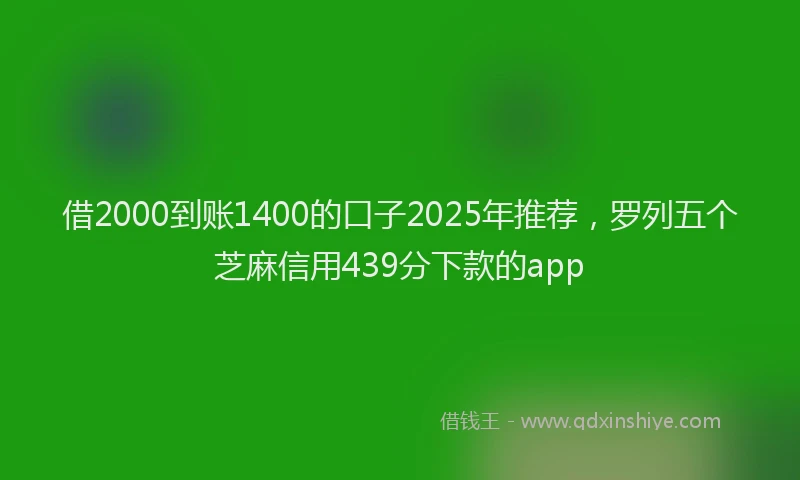 借2000到账1400的口子2025年推荐，罗列五个芝麻信用439分下款的app