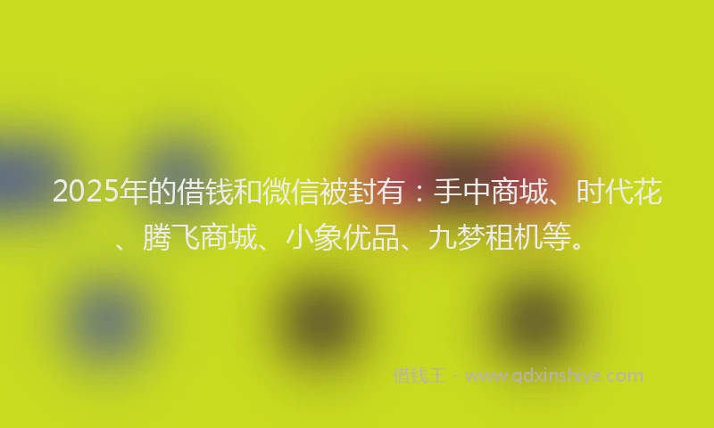 2025年的借钱和微信被封有：手中商城、时代花、腾飞商城、小象优品、九梦租机等。
