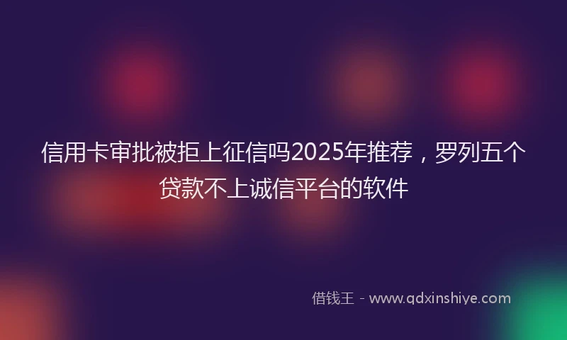 信用卡审批被拒上征信吗2025年推荐，罗列五个贷款不上诚信平台的软件
