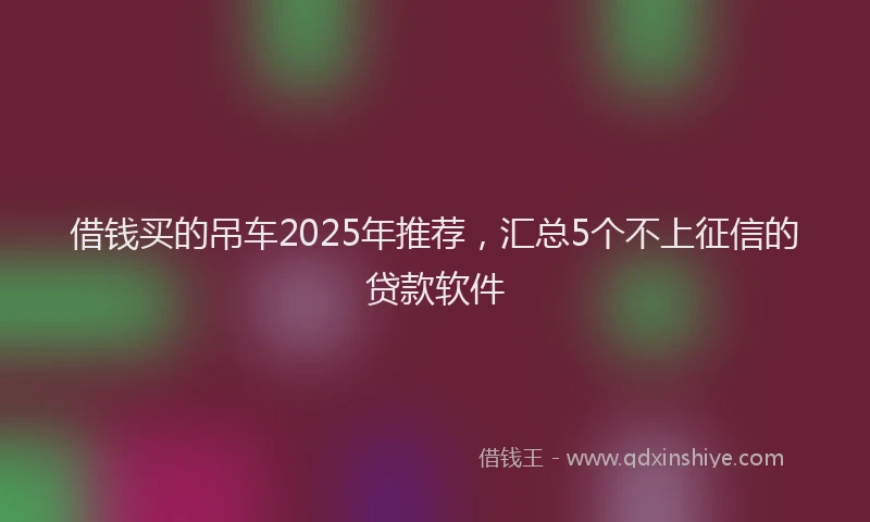 借钱买的吊车2025年推荐，汇总5个不上征信的贷款软件
