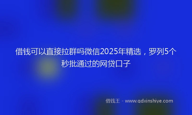 借钱可以直接拉群吗微信2025年精选，罗列5个秒批通过的网贷口子