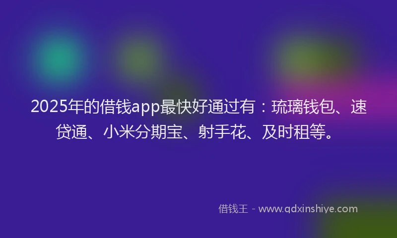 2025年的借钱app最快好通过有：琉璃钱包、速贷通、小米分期宝、射手花、及时租等。