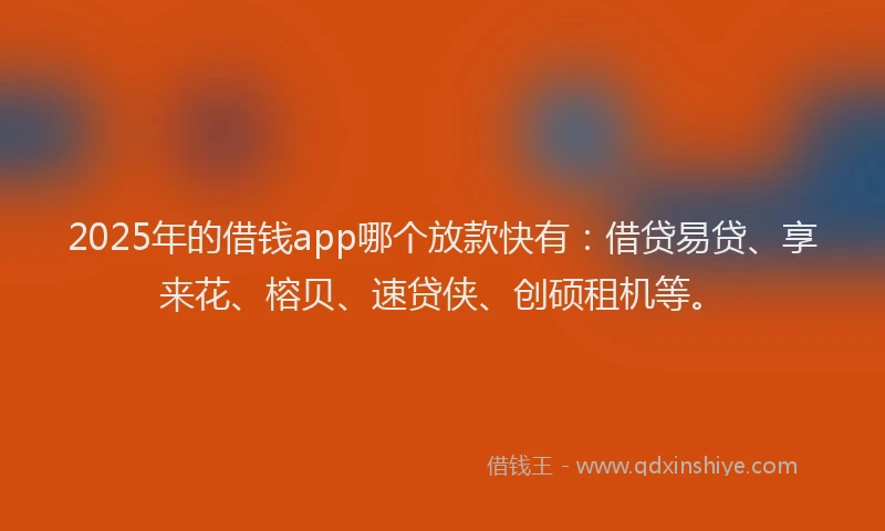 2025年的借钱app哪个放款快有：借贷易贷、享来花、榕贝、速贷侠、创硕租机等。