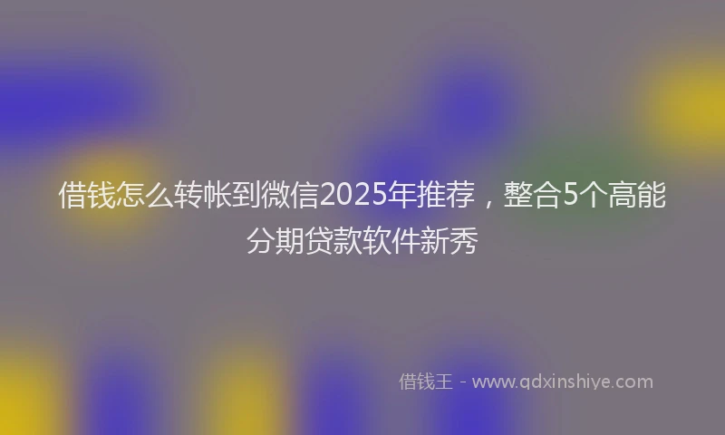 借钱怎么转帐到微信2025年推荐，整合5个高能分期贷款软件新秀