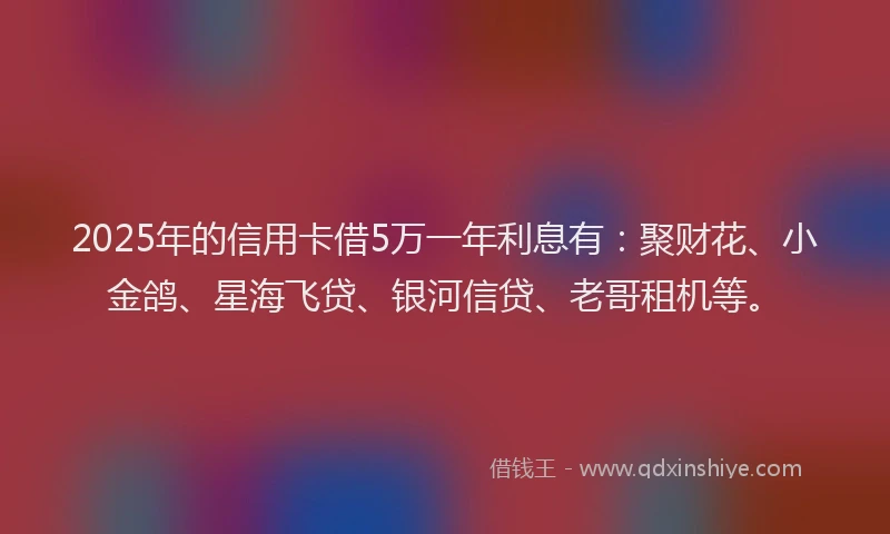 2025年的信用卡借5万一年利息有：聚财花、小金鸽、星海飞贷、银河信贷、老哥租机等。