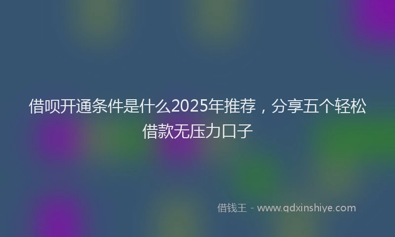 借呗开通条件是什么2025年推荐，分享五个轻松借款无压力口子