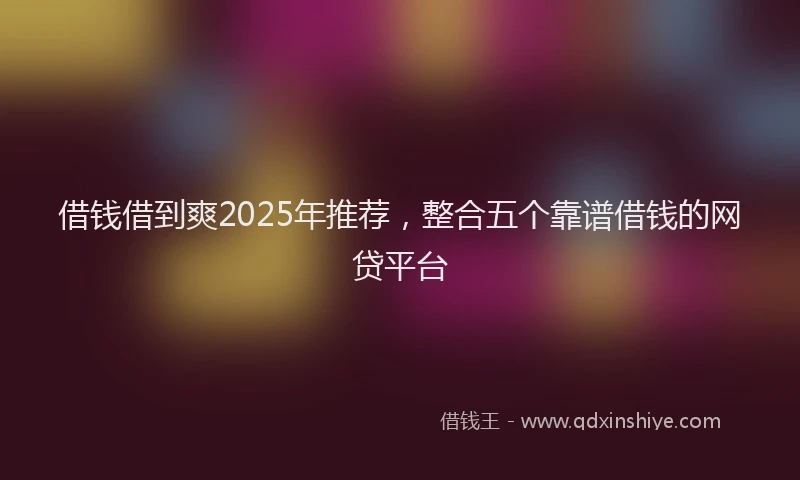借钱借到爽2025年推荐，整合五个靠谱借钱的网贷平台