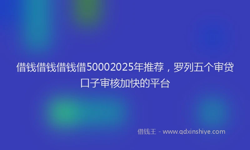 借钱借钱借钱借50002025年推荐，罗列五个审贷口子审核加快的平台