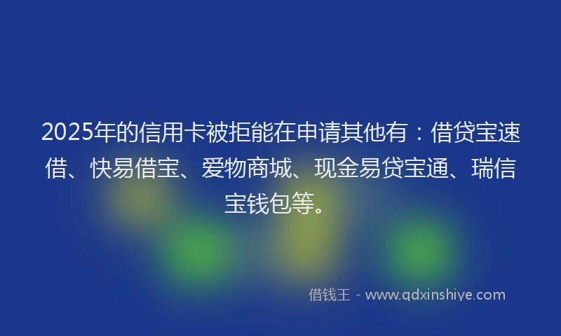 2025年的信用卡被拒能在申请其他有：借贷宝速借、快易借宝、爱物商城、现金易贷宝通、瑞信宝钱包等。
