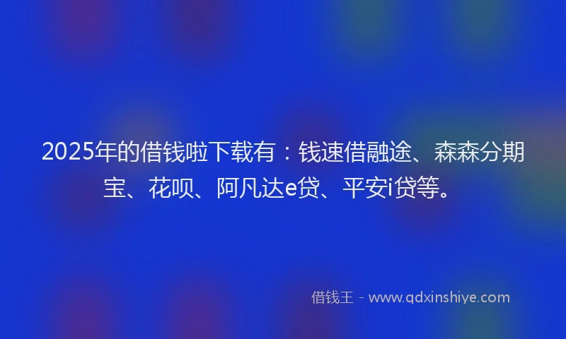 2025年的借钱啦下载有：钱速借融途、森森分期宝、花呗、阿凡达e贷、平安i贷等。