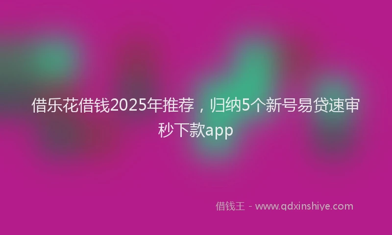 借乐花借钱2025年推荐，归纳5个新号易贷速审秒下款app