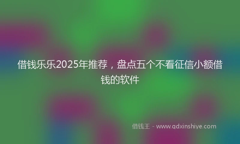 借钱乐乐2025年推荐，盘点五个不看征信小额借钱的软件