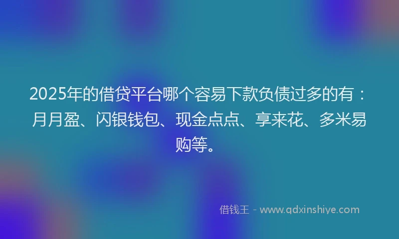 2025年的借贷平台哪个容易下款负债过多的有:月月盈、闪银钱包、现金点点、享来花、多米易购等。