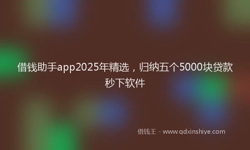 借钱助手app2025年精选，归纳五个5000块贷款秒下软件