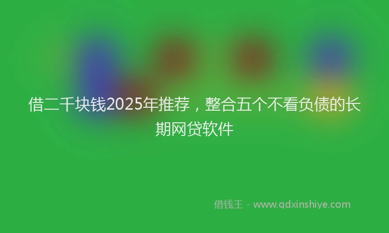 借二千块钱2025年推荐，整合五个不看负债的长期网贷软件
