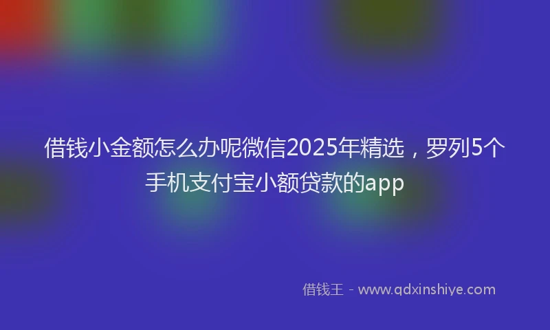 借钱小金额怎么办呢微信2025年精选，罗列5个手机支付宝小额贷款的app